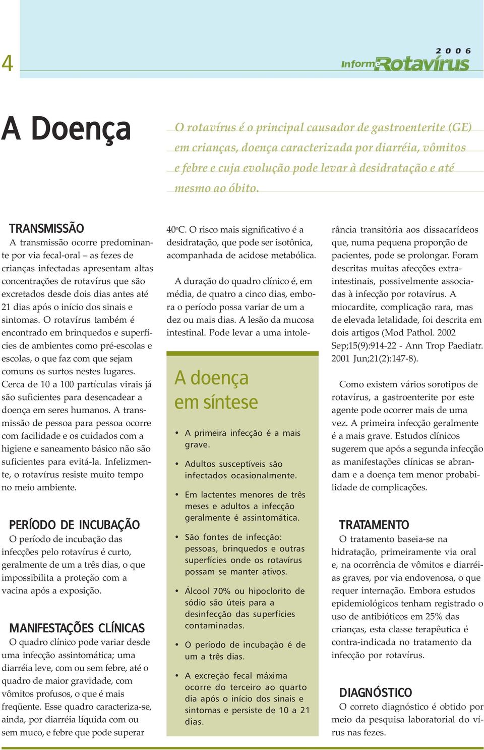 o início dos sinais e sintomas. O rotavírus também é encontrado em brinquedos e superfícies de ambientes como pré-escolas e escolas, o que faz com que sejam comuns os surtos nestes lugares.