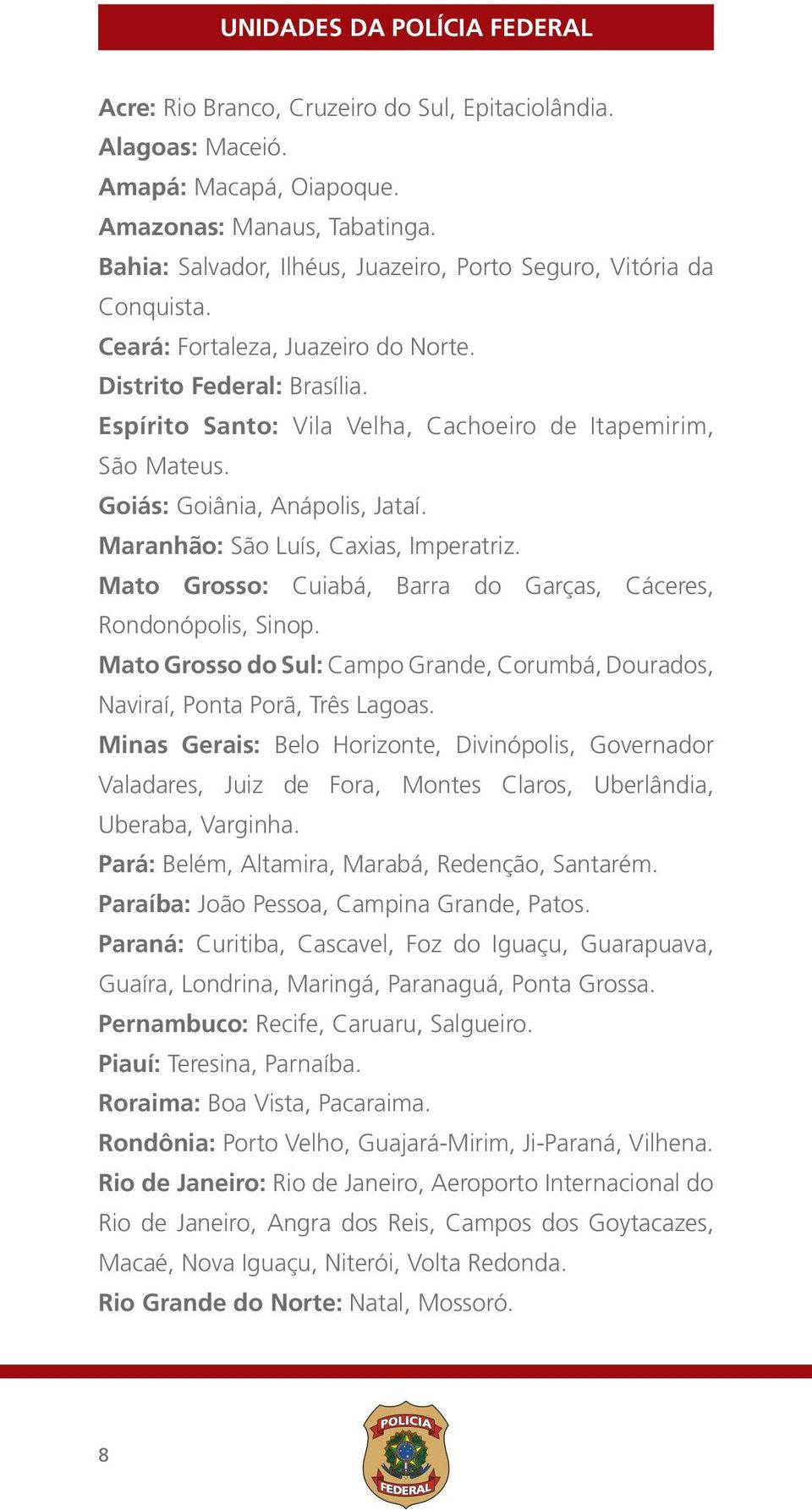 Goiás: Goiânia, Anápolis, Jataí. Maranhão: São Luís, Caxias, Imperatriz. Mato Grosso: Cuiabá, Barra do Garças, Cáceres, Rondonópolis, Sinop.