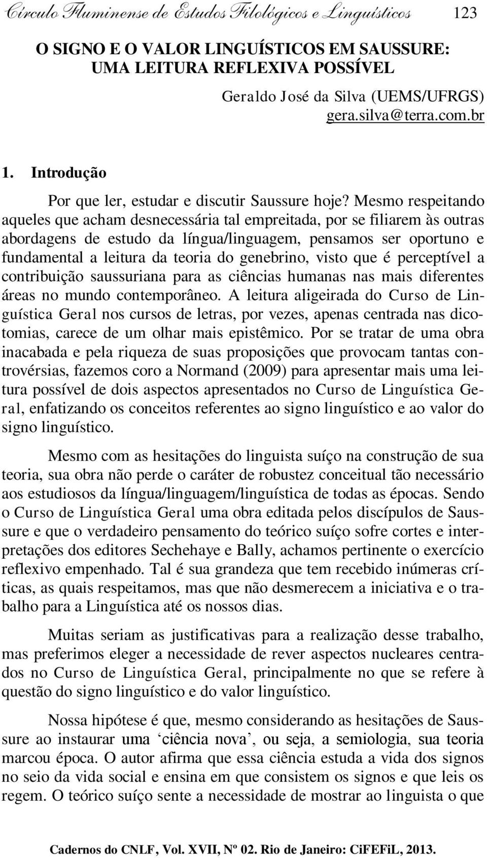 Mesmo respeitando aqueles que acham desnecessária tal empreitada, por se filiarem às outras abordagens de estudo da língua/linguagem, pensamos ser oportuno e fundamental a leitura da teoria do