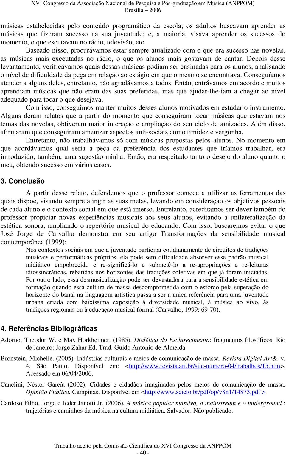 Depois desse levantamento, verificávamos quais dessas músicas podiam ser ensinadas para os alunos, analisando o nível de dificuldade da peça em relação ao estágio em que o mesmo se encontrava.