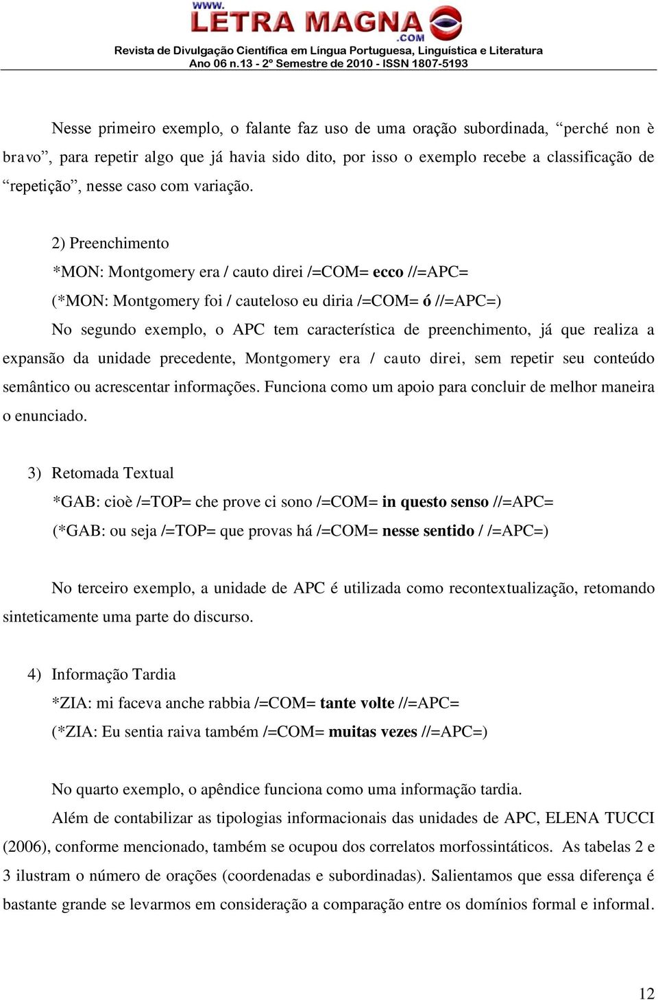 2) Preenchimento *MON: Montgomery era / cauto direi /=COM= ecco //=APC= (*MON: Montgomery foi / cauteloso eu diria /=COM= ó //=APC=) No segundo exemplo, o APC tem característica de preenchimento, já