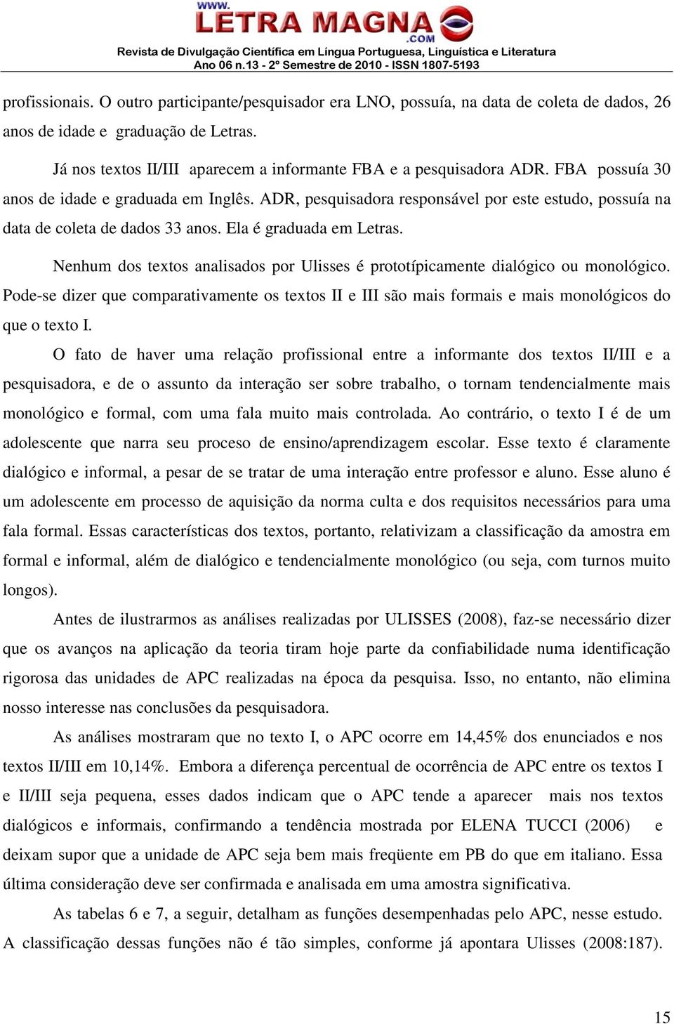 ADR, pesquisadora responsável por este estudo, possuía na data de coleta de dados 33 anos. Ela é graduada em Letras.