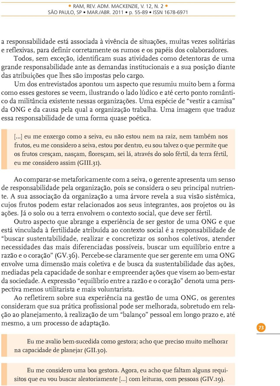 Um dos entrevistados apontou um aspecto que resumiu muito bem a forma como esses gestores se veem, ilustrando o lado lúdico e até certo ponto romântico da militância existente nessas organizações.