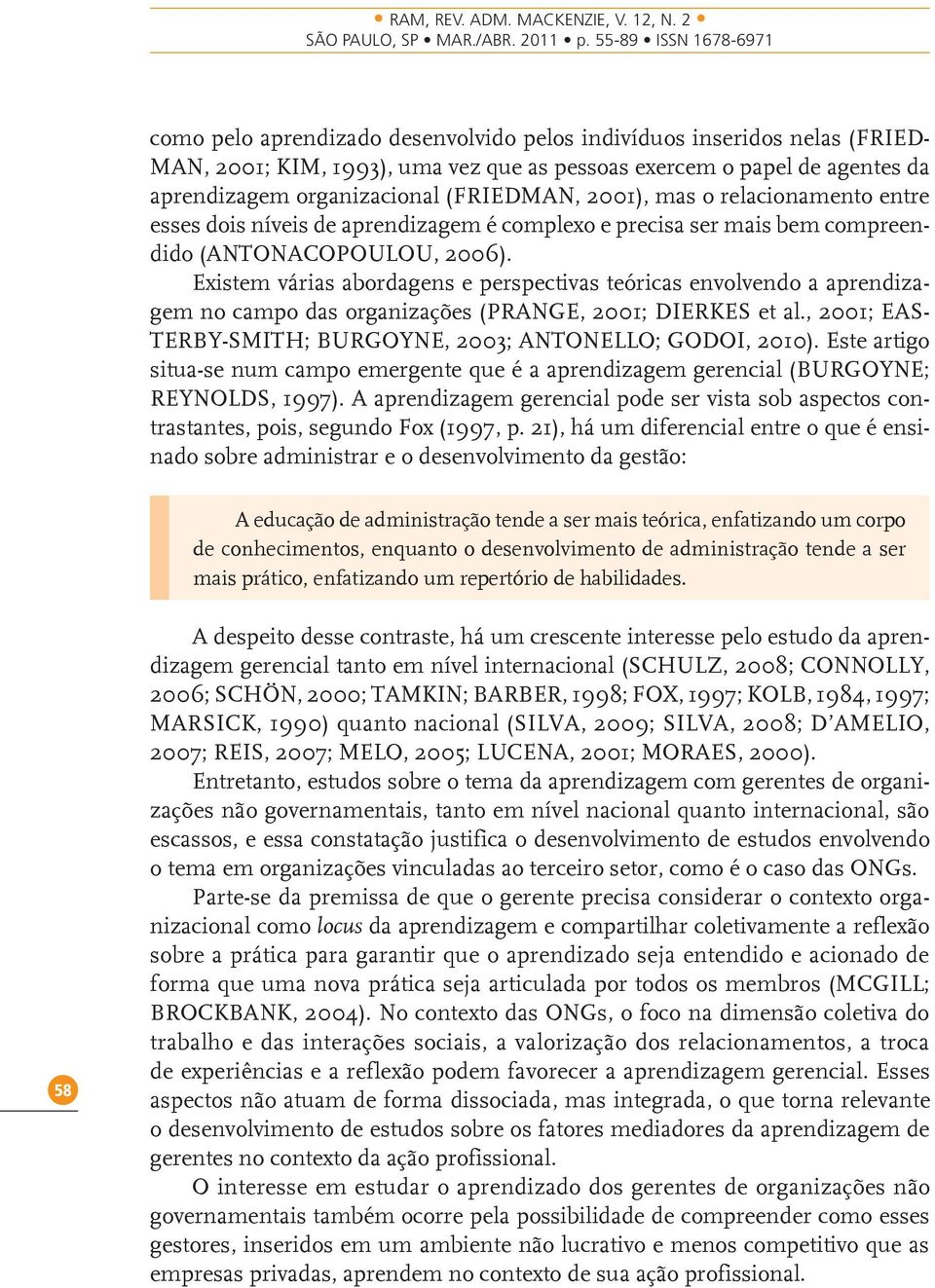 Existem várias abordagens e perspectivas teóricas envolvendo a aprendizagem no campo das organizações (PRANGE, 2001; DIERKES et al., 2001; EAS- TERBY-SMITH; BURGOYNE, 2003; ANTONELLO; GODOI, 2010).