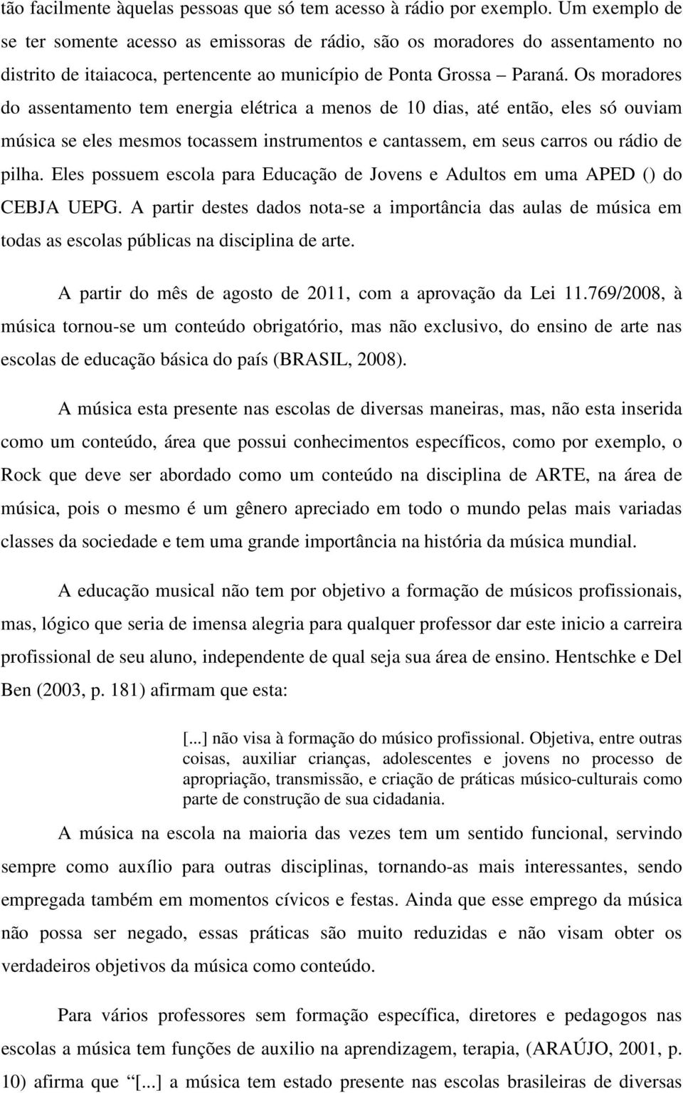 Os moradores do assentamento tem energia elétrica a menos de 10 dias, até então, eles só ouviam música se eles mesmos tocassem instrumentos e cantassem, em seus carros ou rádio de pilha.