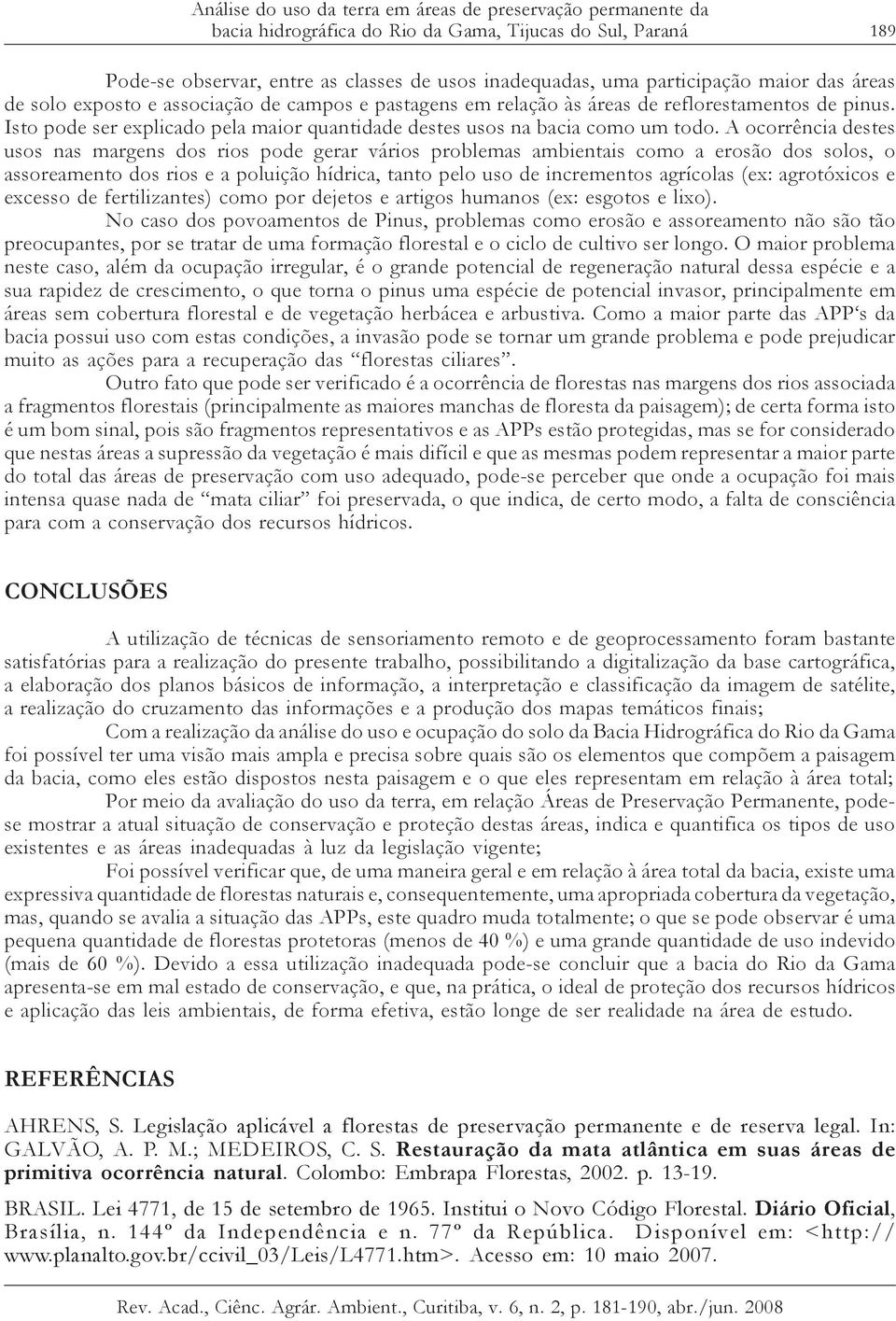 A ocorrência destes usos nas margens dos rios pode gerar vários problemas ambientais como a erosão dos solos, o assoreamento dos rios e a poluição hídrica, tanto pelo uso de incrementos agrícolas