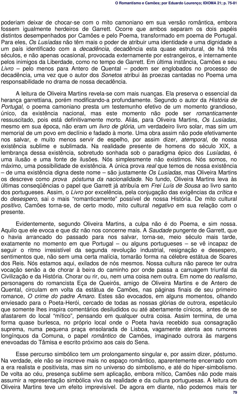 Para eles, Os Lusíadas não têm mais o poder de atribuir uma identidade e uma dignidade a um país identificado com a decadência, decadência esta quase estrutural, de há três séculos, e não apenas