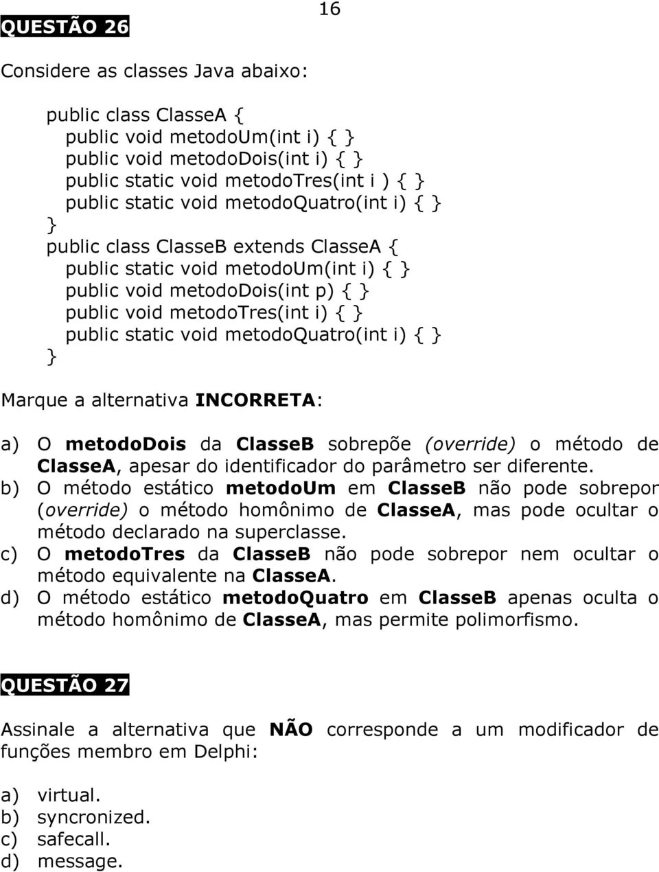 metodoquatro(int i) { } } Marque a alternativa INCORRETA: a) O metododois da ClasseB sobrepõe (override) o método de ClasseA, apesar do identificador do parâmetro ser diferente.