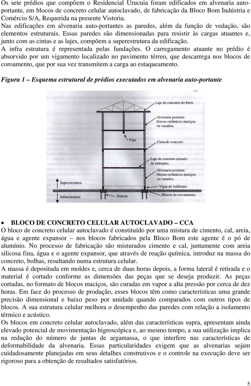 Essas paredes são dimensionadas para resistir às cargas atuantes e, junto com as cintas e as lajes, compõem a superestrutura da edificação. A infra estrutura é representada pelas fundações.