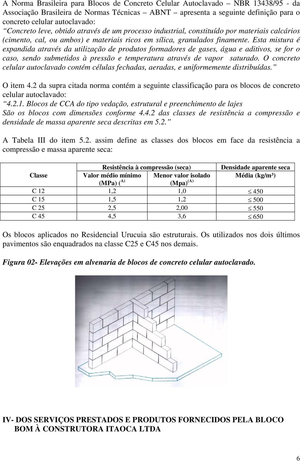 Esta mistura é expandida através da utilização de produtos formadores de gases, água e aditivos, se for o caso, sendo submetidos à pressão e temperatura através de vapor saturado.