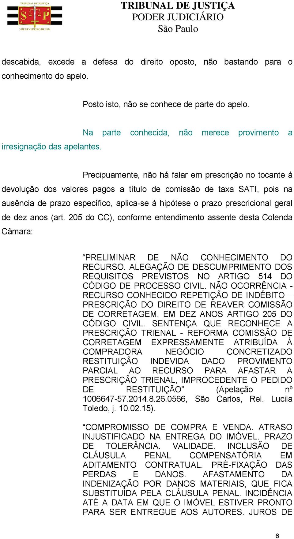 aplica-se à hipótese o prazo prescricional geral de dez anos (art. 205 do CC), conforme entendimento assente desta Colenda Câmara: PRELIMINAR DE NÃO CONHECIMENTO DO RECURSO.