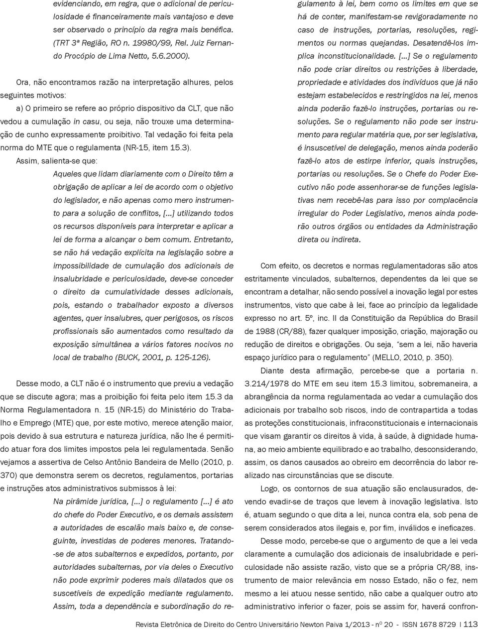 Ora, não encontramos razão na interpretação alhures, pelos seguintes motivos: a) O primeiro se refere ao próprio dispositivo da CLT, que não vedou a cumulação in casu, ou seja, não trouxe uma