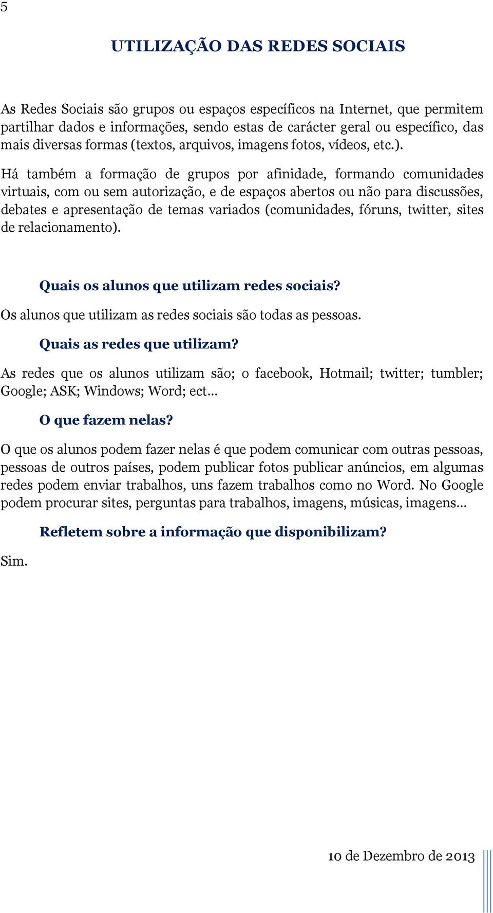 Há também a formação de grupos por afinidade, formando comunidades virtuais, com ou sem autorização, e de espaços abertos ou não para discussões, debates e apresentação de temas variados