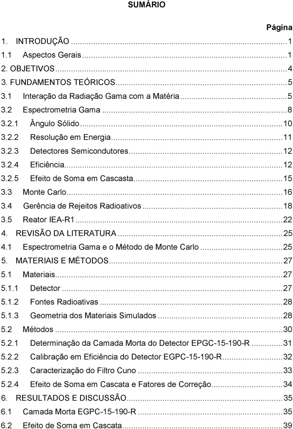 .. 18 3.5 Reator IEA-R1... 22 4. REVISÃO DA LITERATURA... 25 4.1 Espectrometria Gama e o Método de Monte Carlo... 25 5. MATERIAIS E MÉTODOS... 27 5.1 Materiais... 27 5.1.1 Detector... 27 5.1.2 Fontes Radioativas.