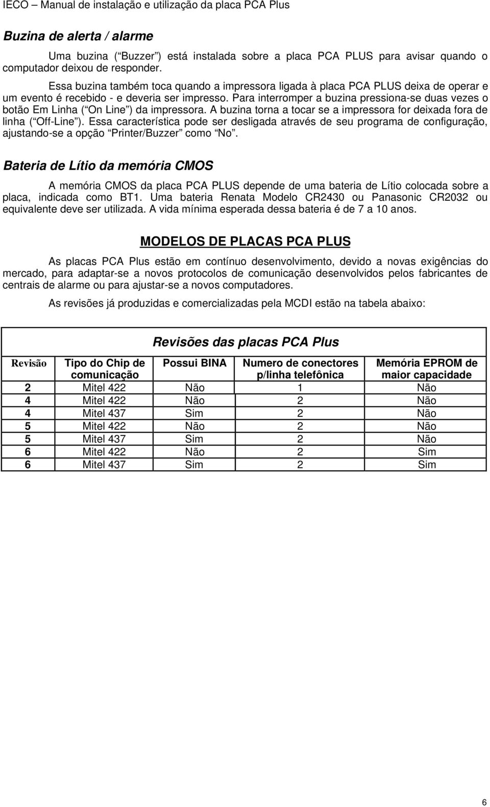 Para interromper a buzina pressiona-se duas vezes o botão Em Linha ( On Line ) da impressora. A buzina torna a tocar se a impressora for deixada fora de linha ( Off-Line ).