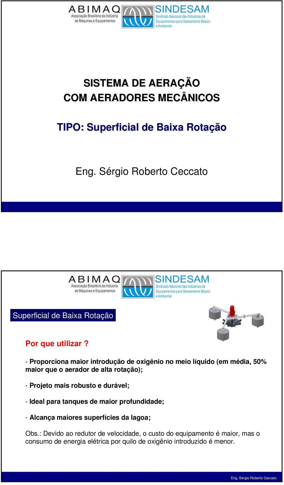 - Proporciona maior introdução de oxigênio no meio líquido (em média, 50% maior que o aerador de alta rotação); - Projeto mais robusto e