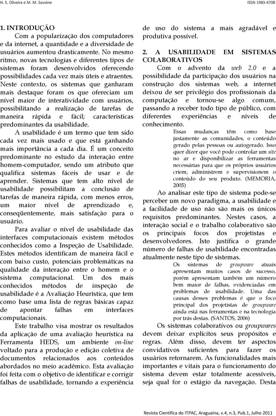 Neste contexto, os sistemas que ganharam mais destaque foram os que ofereciam um nível maior de interatividade com usuários, possibilitando a realização de tarefas de maneira rápida e fácil;