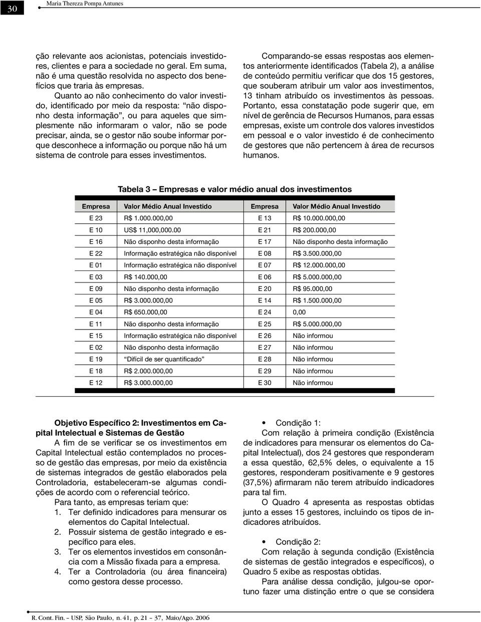 Quanto ao não conhecimento do valor investido, identificado por meio da resposta: não disponho desta informação, ou para aqueles que simplesmente não informaram o valor, não se pode precisar, ainda,