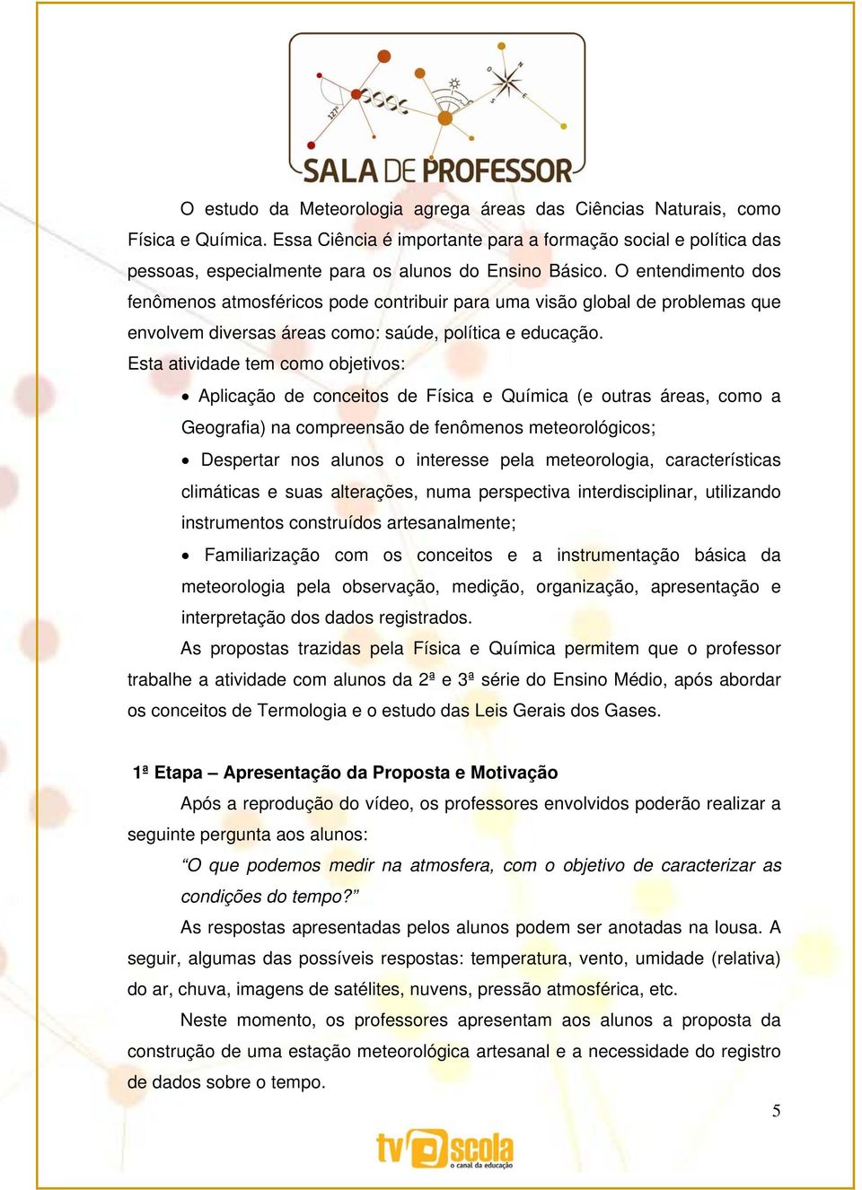 O entendimento dos fenômenos atmosféricos pode contribuir para uma visão global de problemas que envolvem diversas áreas como: saúde, política e educação.