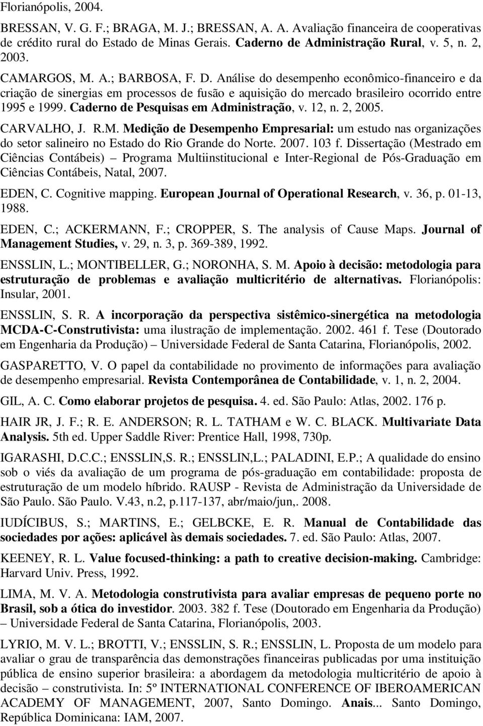 Caderno de Pesquisas em Administração, v. 12, n. 2, 2005. CARVALHO, J. R.M. Medição de Desempenho Empresarial: um estudo nas organizações do setor salineiro no Estado do Rio Grande do Norte. 2007.