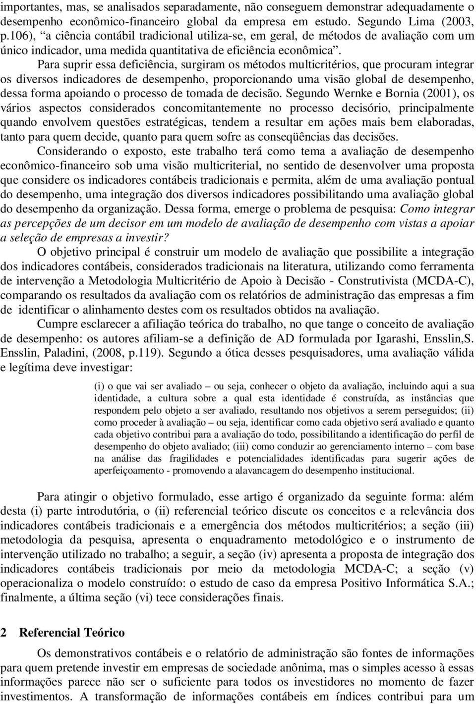 Para suprir essa deficiência, surgiram os métodos multicritérios, que procuram integrar os diversos indicadores de desempenho, proporcionando uma visão global de desempenho, dessa forma apoiando o