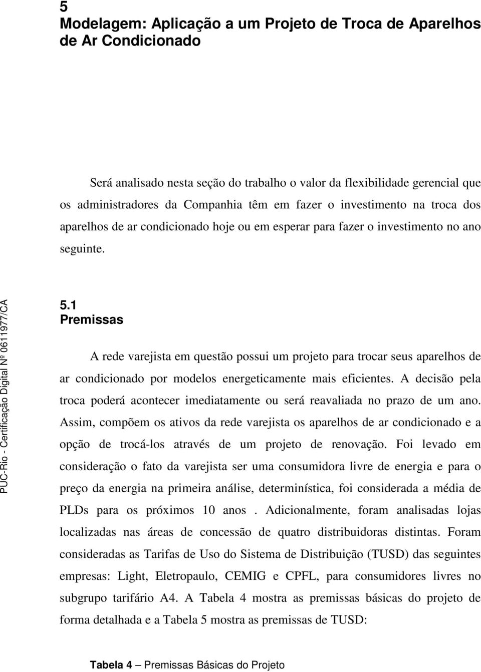 1 Premissas A rede varejista em questão possui um projeto para trocar seus aparelhos de ar condicionado por modelos energeticamente mais eficientes.