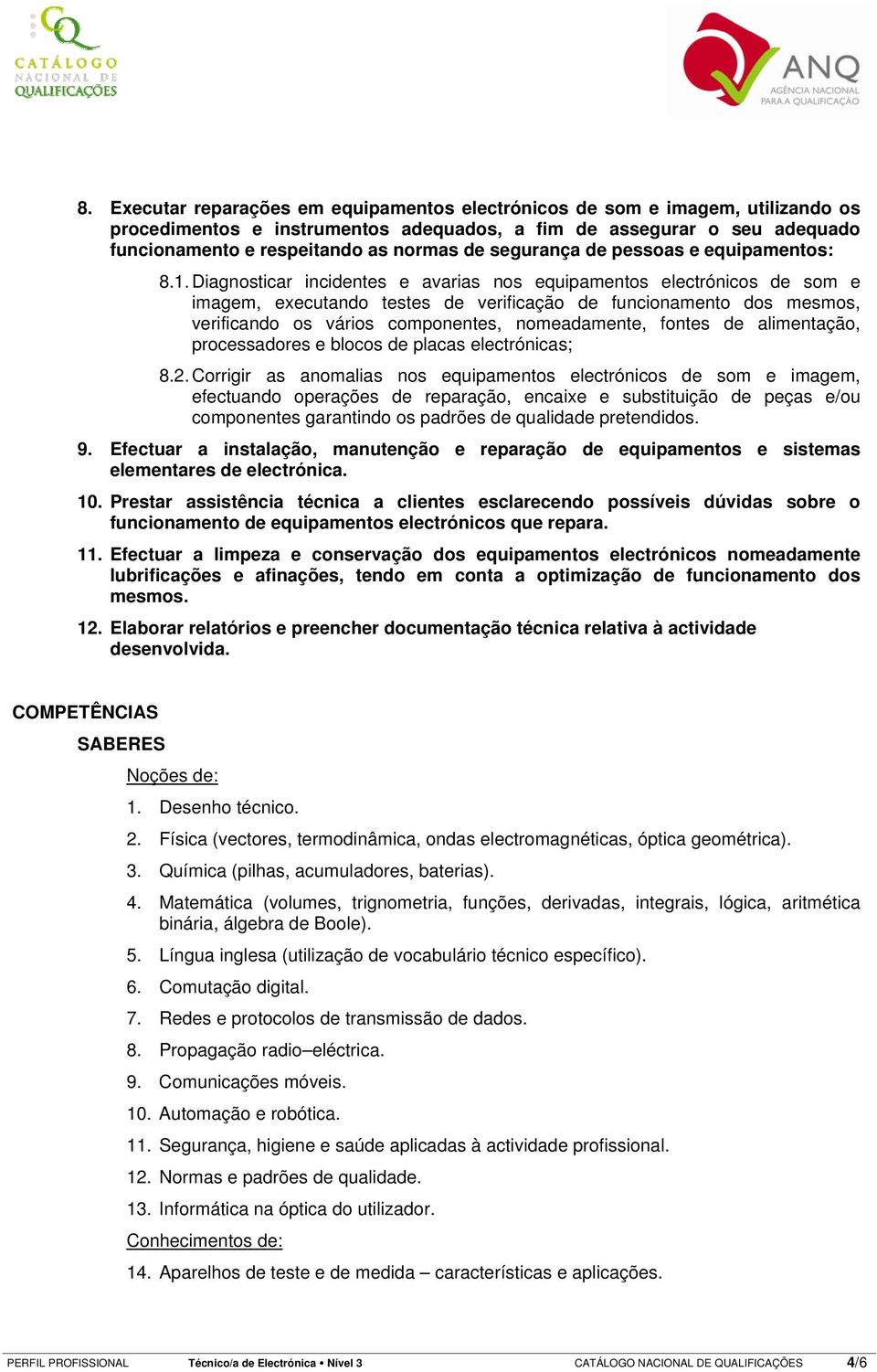 Diagnosticar incidentes e avarias nos equipamentos electrónicos de som e imagem, executando testes de verificação de funcionamento dos mesmos, verificando os vários componentes, nomeadamente, fontes