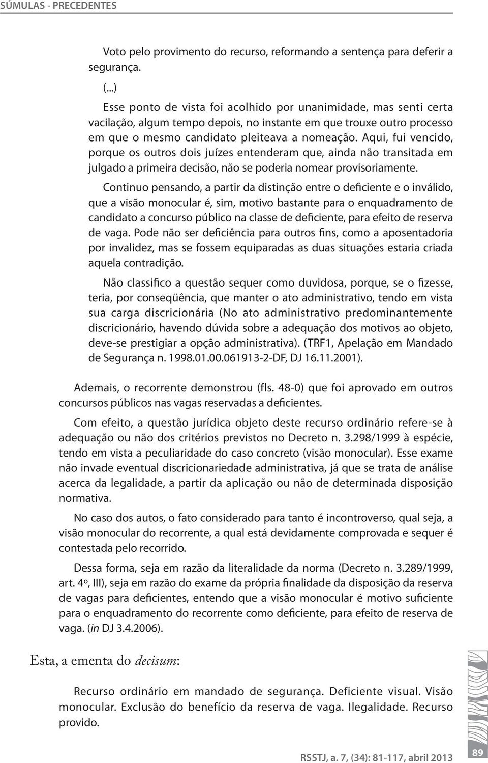 Aqui, fui vencido, porque os outros dois juízes entenderam que, ainda não transitada em julgado a primeira decisão, não se poderia nomear provisoriamente.