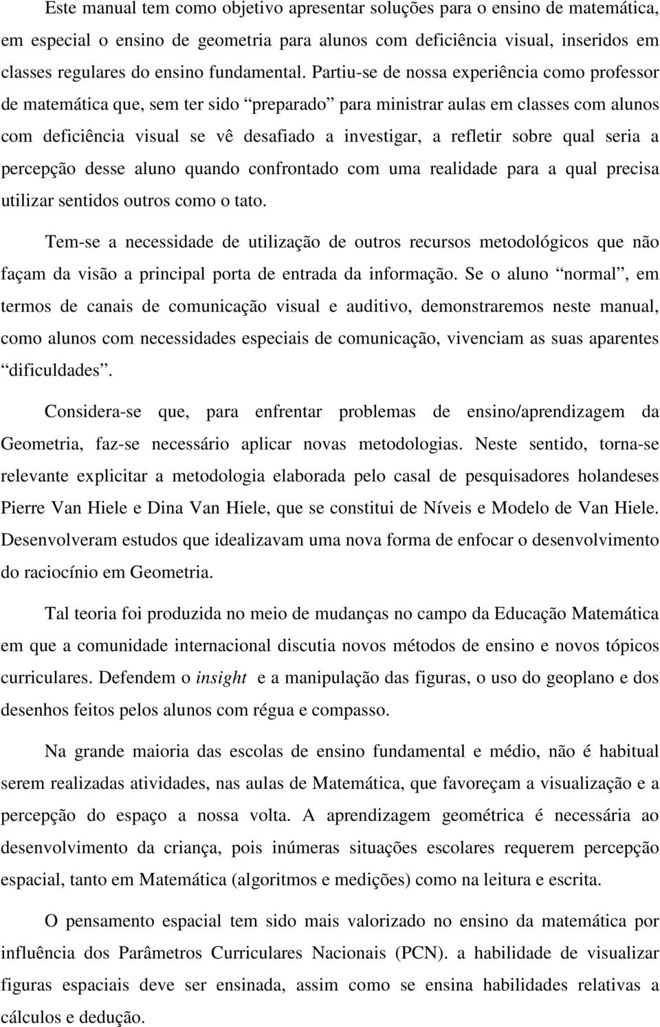 Partiu-se de nossa experiência como professor de matemática que, sem ter sido preparado para ministrar aulas em classes com alunos com deficiência visual se vê desafiado a investigar, a refletir