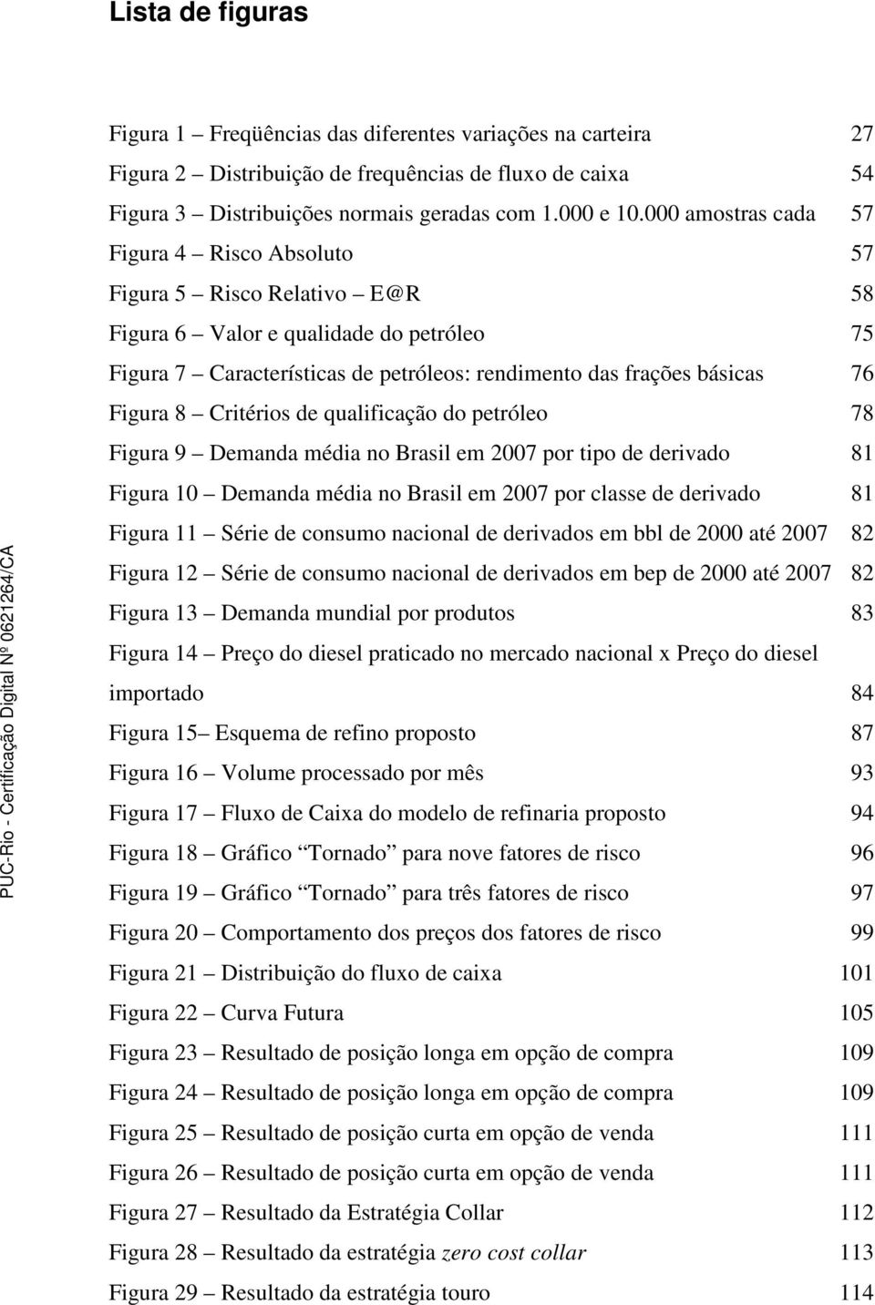 Figura 8 Critérios de qualificação do petróleo 78 Figura 9 Demanda média no Brasil em 2007 por tipo de derivado 81 Figura 10 Demanda média no Brasil em 2007 por classe de derivado 81 Figura 11 Série