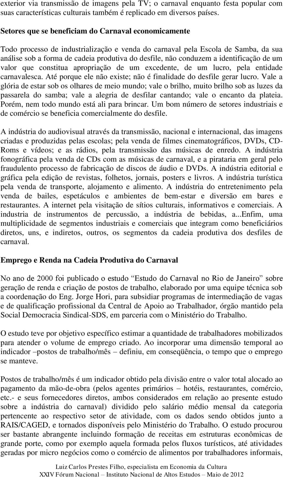 conduzem a identificação de um valor que constitua apropriação de um excedente, de um lucro, pela entidade carnavalesca. Até porque ele não existe; não é finalidade do desfile gerar lucro.