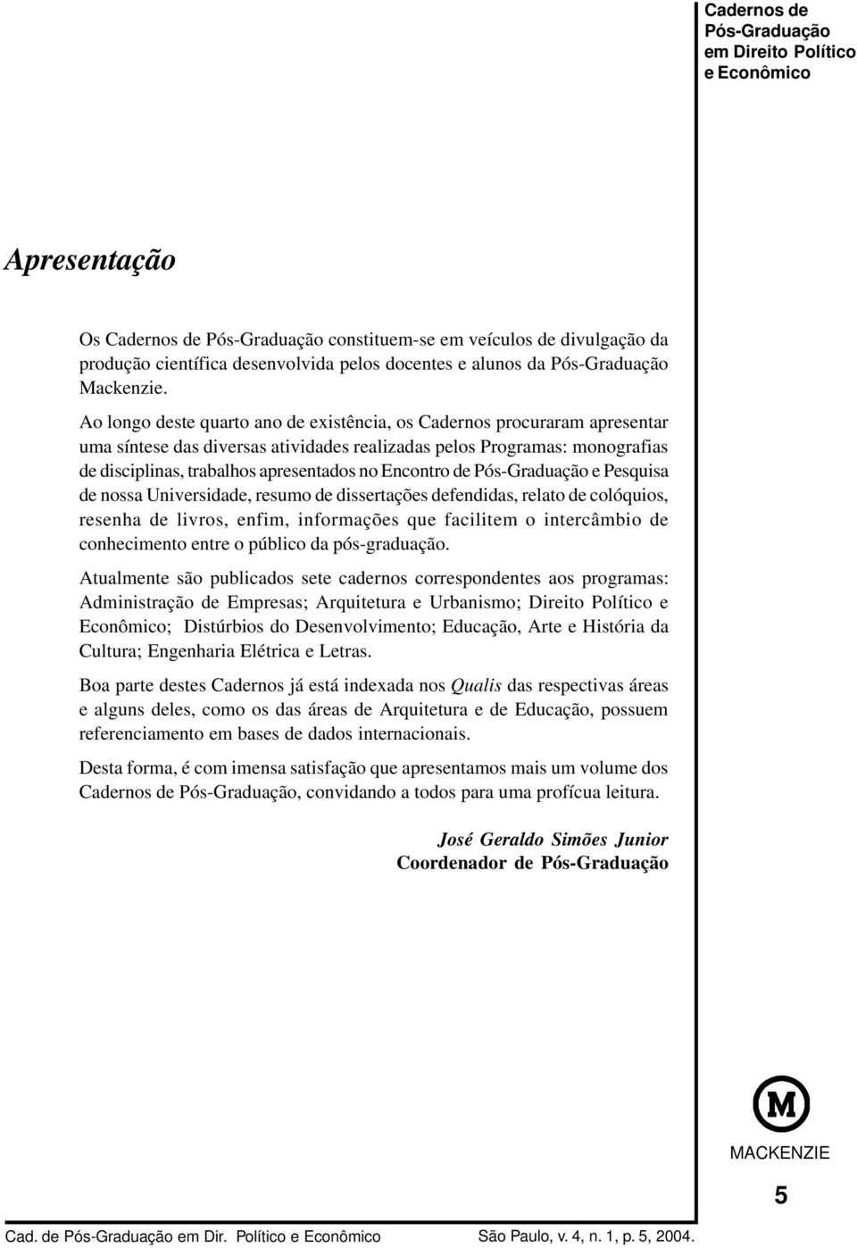 Encontro de e Pesquisa de nossa Universidade, resumo de dissertações defendidas, relato de colóquios, resenha de livros, enfim, informações que facilitem o intercâmbio de conhecimento entre o público