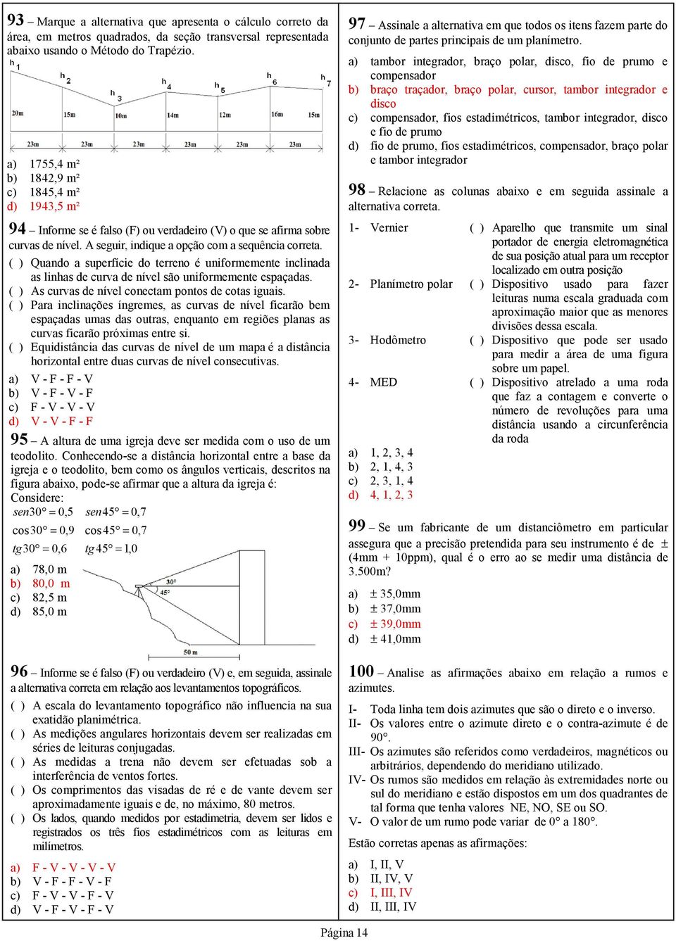 ( ) Quando a superfície do terreno é uniformemente inclinada as linhas de curva de nível são uniformemente espaçadas. ( ) As curvas de nível conectam pontos de cotas iguais.