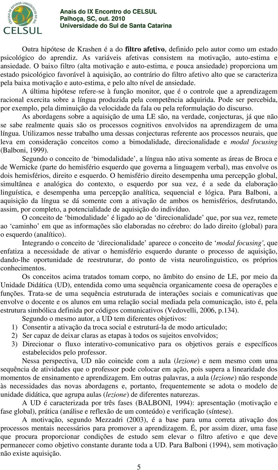 auto-estima, e pelo alto nível de ansiedade. A última hipótese refere-se à função monitor, que é o controle que a aprendizagem racional exercita sobre a língua produzida pela competência adquirida.