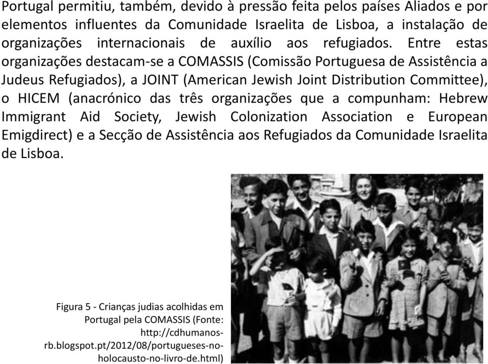 Entre estas organizações destacam-se a COMASSIS (Comissão Portuguesa de Assistência a Judeus Refugiados), a JOINT (American Jewish Joint Distribution Committee), o HICEM (anacrónico
