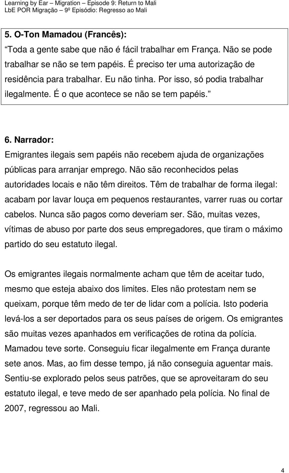 Não são reconhecidos pelas autoridades locais e não têm direitos. Têm de trabalhar de forma ilegal: acabam por lavar louça em pequenos restaurantes, varrer ruas ou cortar cabelos.