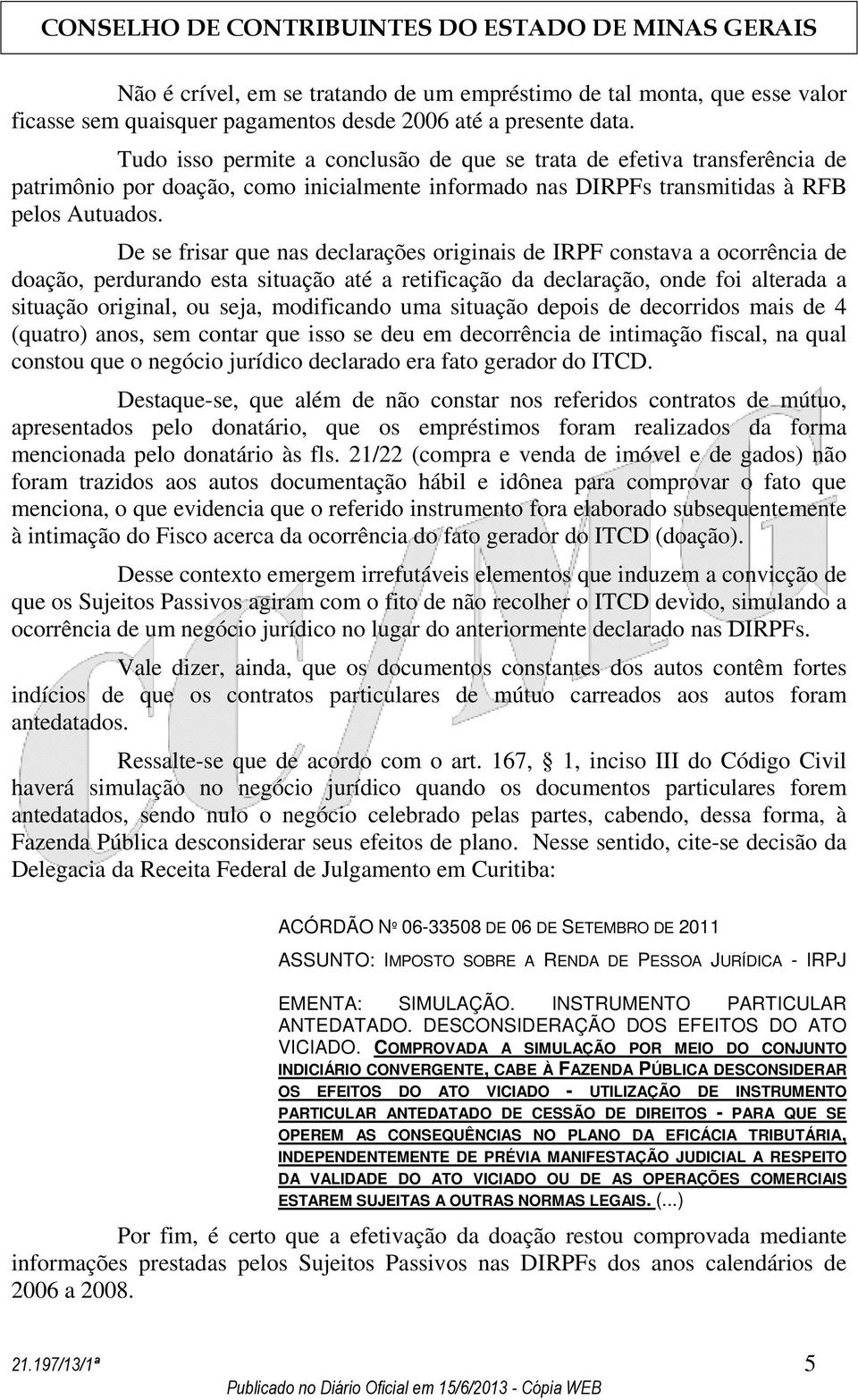 De se frisar que nas declarações originais de IRPF constava a ocorrência de doação, perdurando esta situação até a retificação da declaração, onde foi alterada a situação original, ou seja,