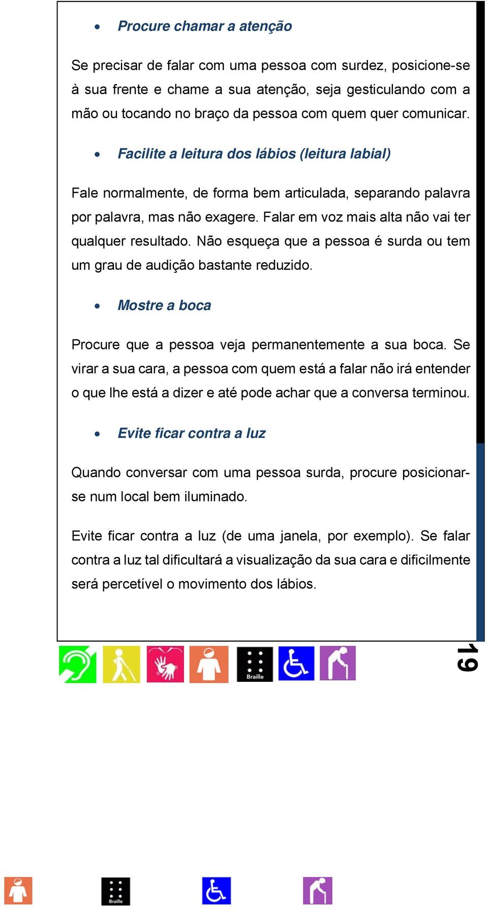 Falar em voz mais alta não vai ter qualquer resultado. Não esqueça que a pessoa é surda ou tem um grau de audição bastante reduzido. Mostre a boca Procure que a pessoa veja permanentemente a sua boca.