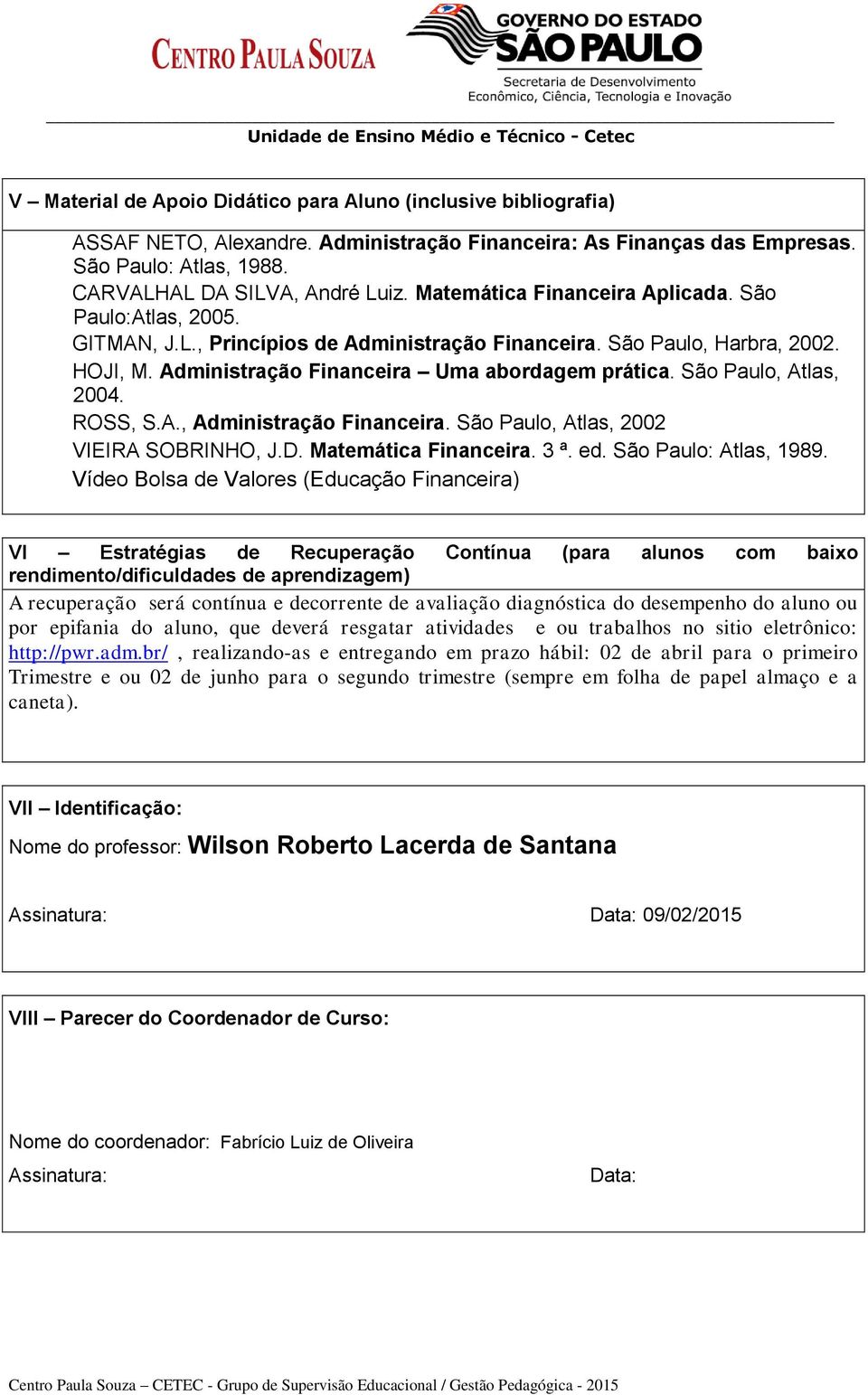 São Paulo, Atlas, 2004. ROSS, S.A., Administração Financeira. São Paulo, Atlas, 2002 VIEIRA SOBRINHO, J.D. Matemática Financeira. 3 ª. ed. São Paulo: Atlas, 1989.