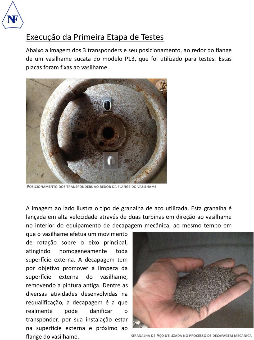 Esta granalha é lançada em alta velocidade através de duas turbinas em direção ao vasilhame no interior do equipamento de decapagem mecânica, ao mesmo tempo em que o vasilhame efetua um movimento de