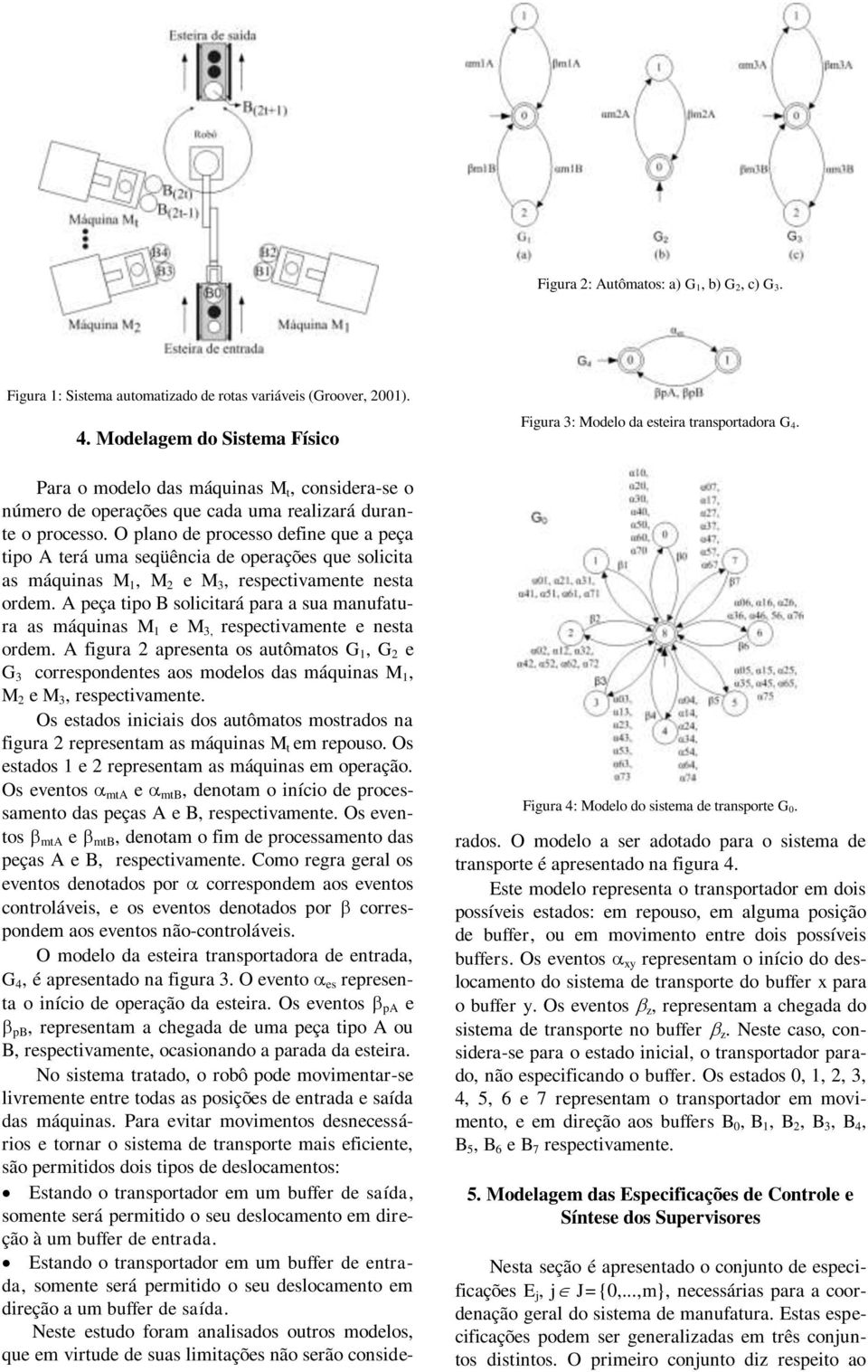 O plano de processo define que a peça tipo A terá uma seqüência de operações que solicita as máquinas M 1, M 2 e M 3, respectivamente nesta ordem.