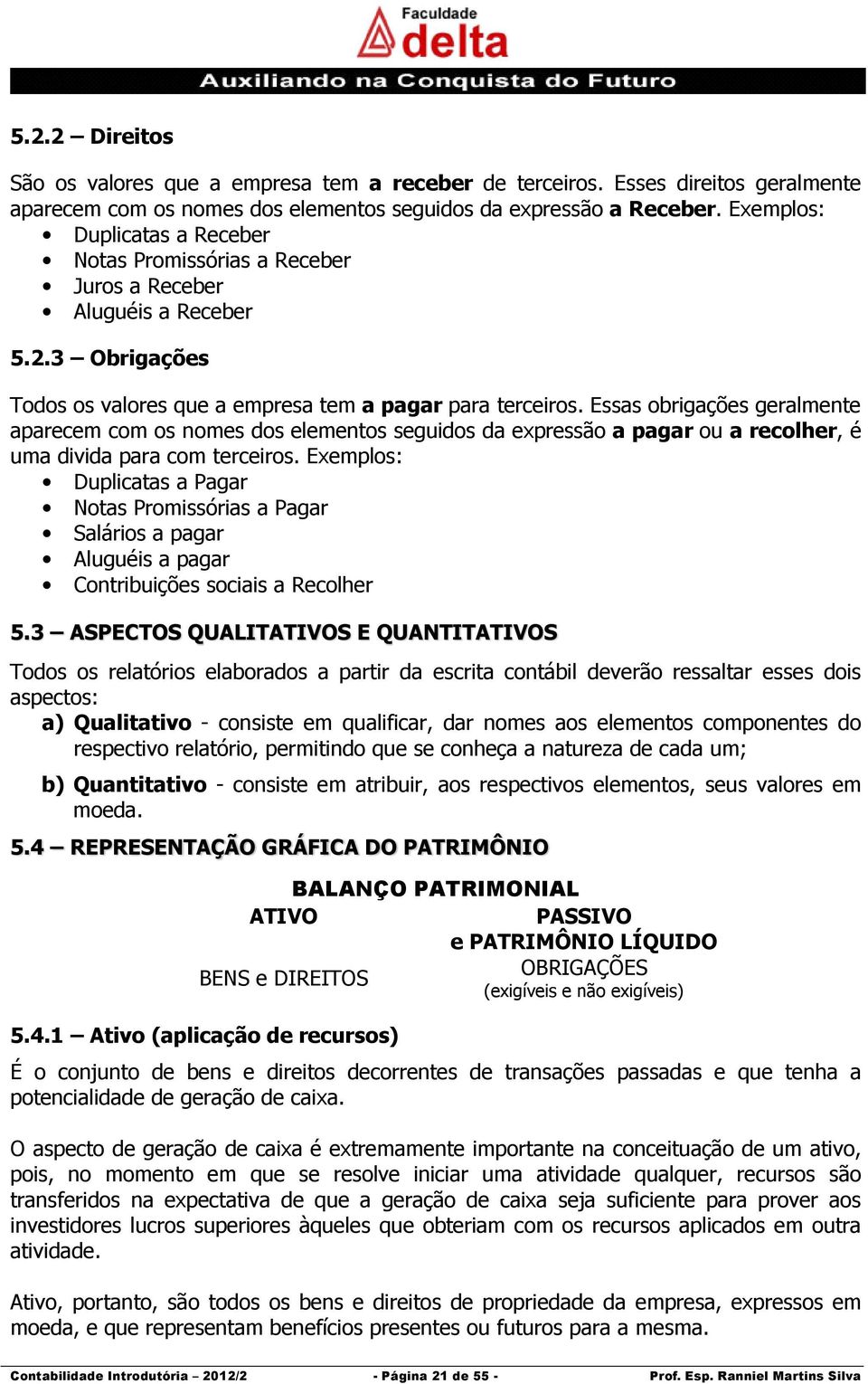 Essas obrigações geralmente aparecem com os nomes dos elementos seguidos da expressão a pagar ou a recolher, é uma divida para com terceiros.