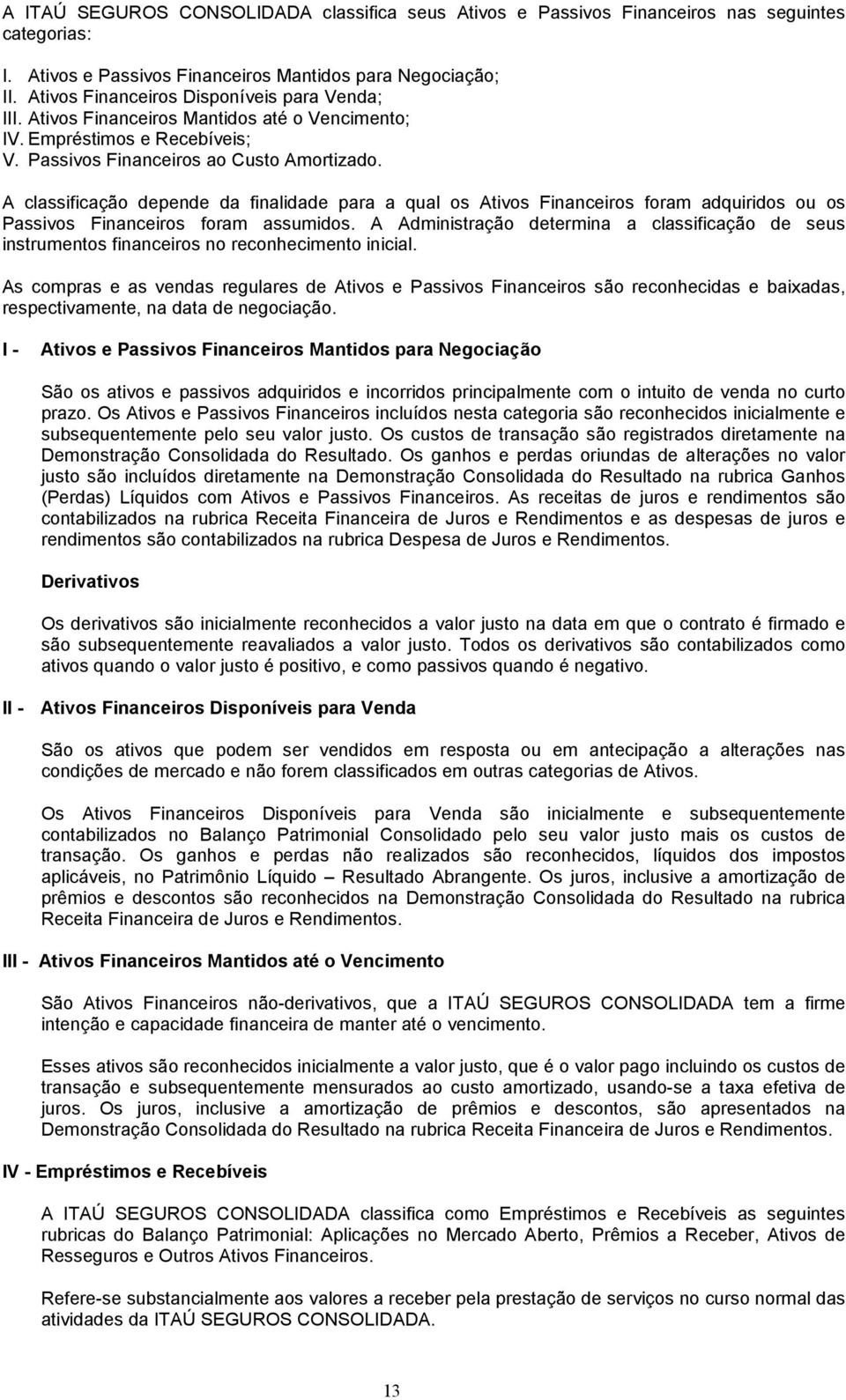 A classificação depende da finalidade para a qual os Ativos Financeiros foram adquiridos ou os Passivos Financeiros foram assumidos.