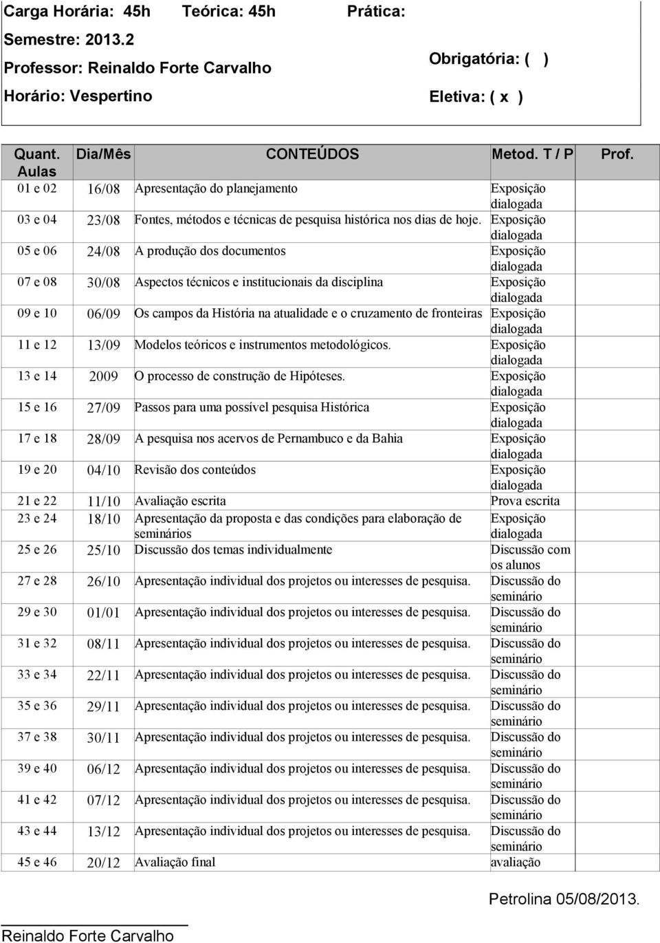 Exposição 05 e 06 24/08 A produção dos documentos Exposição 07 e 08 30/08 Aspectos técnicos e institucionais da disciplina Exposição 09 e 10 06/09 Os campos da História na atualidade e o cruzamento