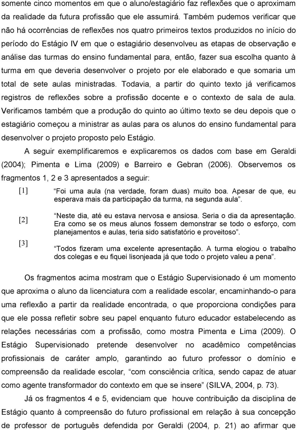 análise das turmas do ensino fundamental para, então, fazer sua escolha quanto à turma em que deveria desenvolver o projeto por ele elaborado e que somaria um total de sete aulas ministradas.