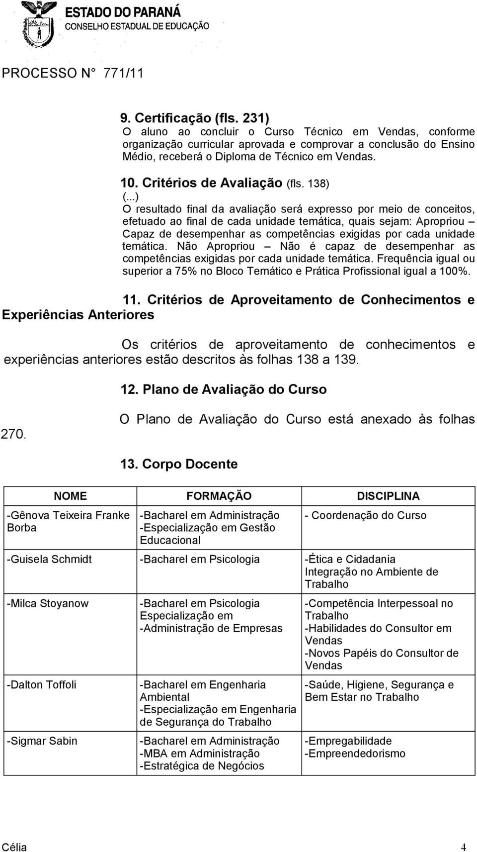 ..) O resultado final da avaliação será expresso por meio de conceitos, efetuado ao final de cada unidade temática, quais sejam: Apropriou Capaz de desempenhar as competências exigidas por cada