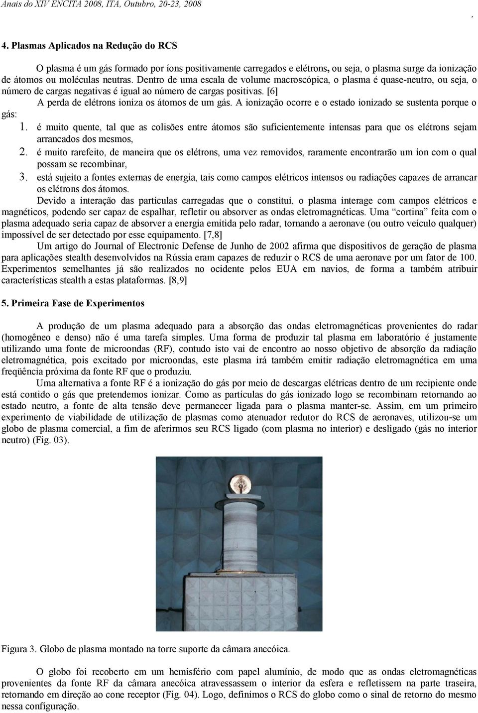 A ionização ocorre e o estado ionizado se sustenta porque o gás: 1. é muito quente tal que as colisões entre átomos são suficientemente intensas para que os elétrons sejam arrancados dos mesmos 2.