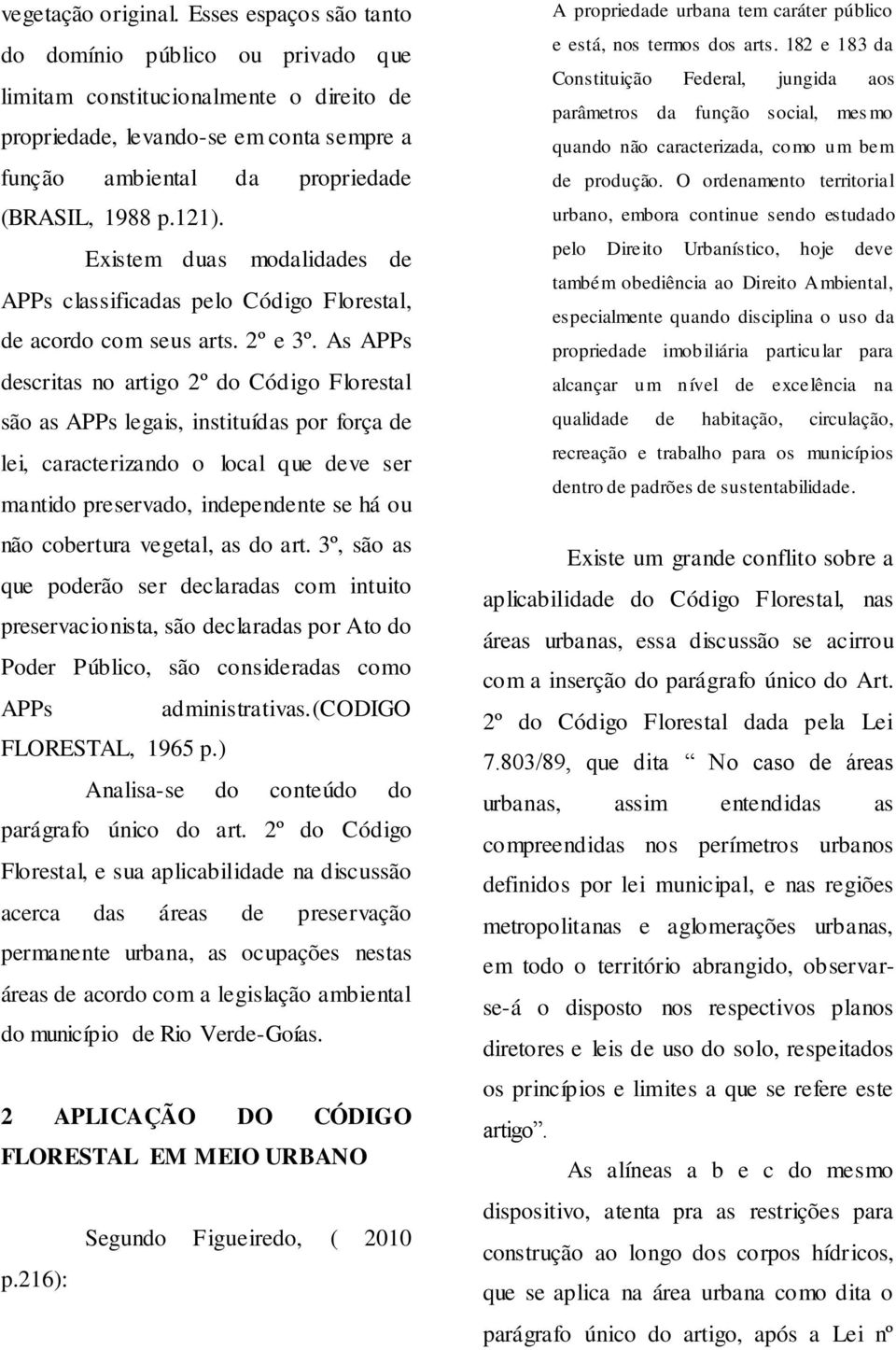 Existem duas modalidades de APPs classificadas pelo Código Florestal, de acordo com seus arts. 2º e 3º.