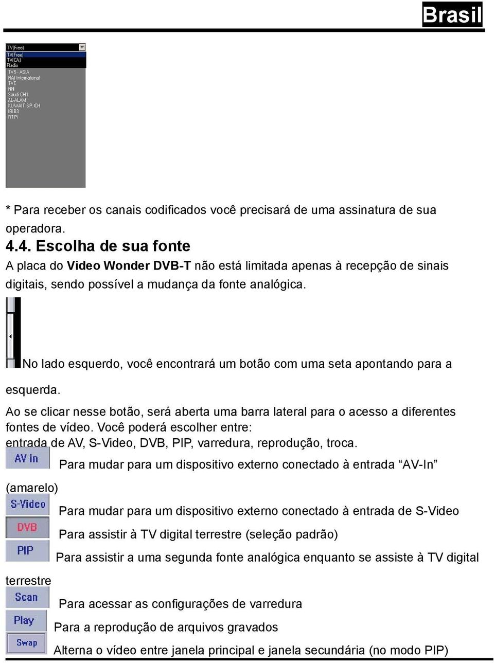 No lado esquerdo, você encontrará um botão com uma seta apontando para a esquerda. Ao se clicar nesse botão, será aberta uma barra lateral para o acesso a diferentes fontes de vídeo.