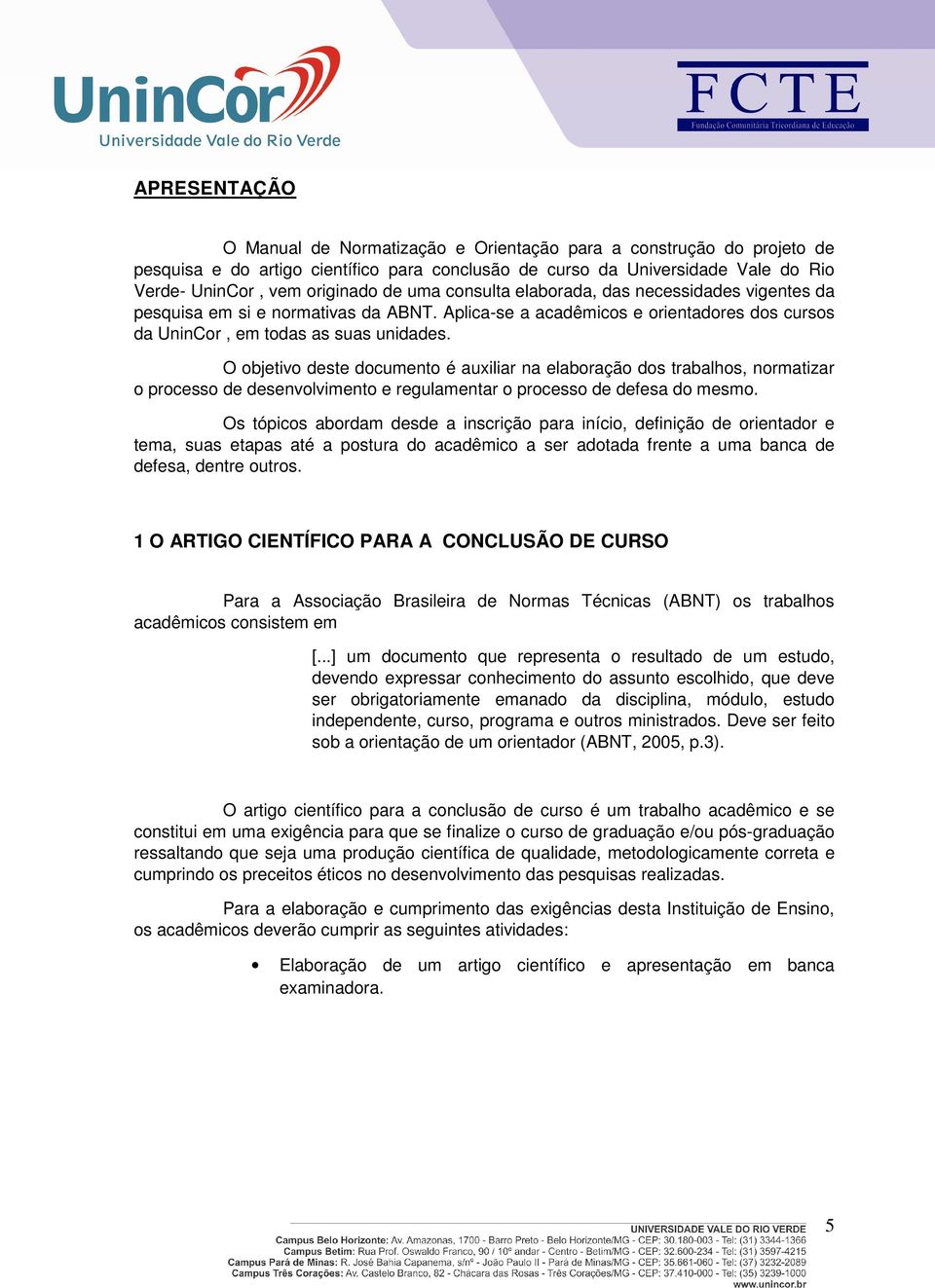 O objetivo deste documento é auxiliar na elaboração dos trabalhos, normatizar o processo de desenvolvimento e regulamentar o processo de defesa do mesmo.